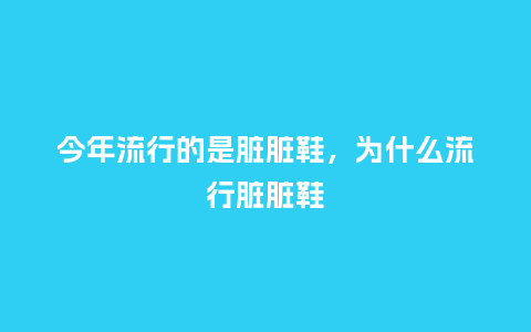 今年流行的是脏脏鞋,为什么流行脏脏鞋_服装百科_第1张_酷尚品 今年流行的是脏脏鞋,为什么流行脏脏鞋_https://www.kushangpin.com_服装百科_第1张