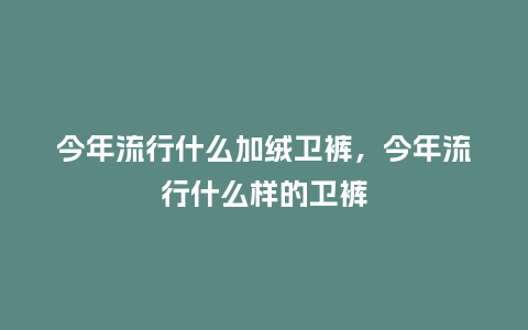 今年流行什么加绒卫裤,今年流行什么样的卫裤_服装百科_第1张_酷尚品 今年流行什么加绒卫裤,今年流行什么样的卫裤_https://www.kushangpin.com_服装百科_第1张