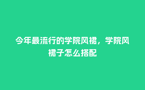 今年最流行的学院风裙,学院风裙子怎么搭配_服装百科_第1张_酷尚品 今年最流行的学院风裙,学院风裙子怎么搭配_https://www.kushangpin.com_服装百科_第1张