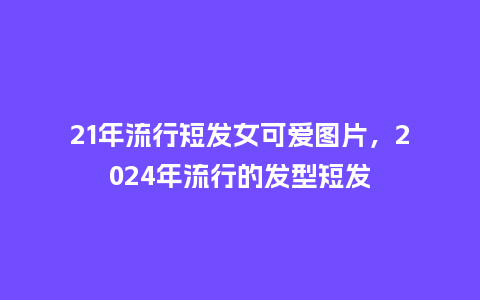 21年流行短发女可爱图片,2024年流行的发型短发_服装百科_第1张_酷尚品 21年流行短发女可爱图片,2024年流行的发型短发_https://www.kushangpin.com_服装百科_第1张