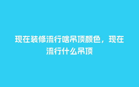 现在装修流行啥吊顶颜色,现在流行什么吊顶_服装百科_第1张_酷尚品 现在装修流行啥吊顶颜色,现在流行什么吊顶_https://www.kushangpin.com_服装百科_第1张
