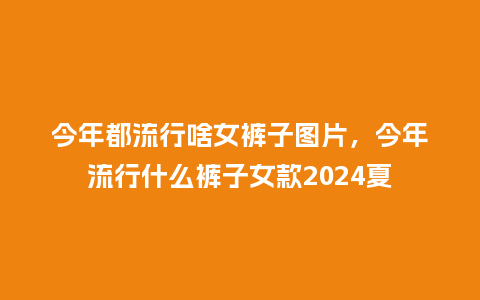 今年都流行啥女裤子图片,今年流行什么裤子女款2024夏_服装百科_第1张_酷尚品 今年都流行啥女裤子图片,今年流行什么裤子女款2024夏_https://www.kushangpin.com_服装百科_第1张