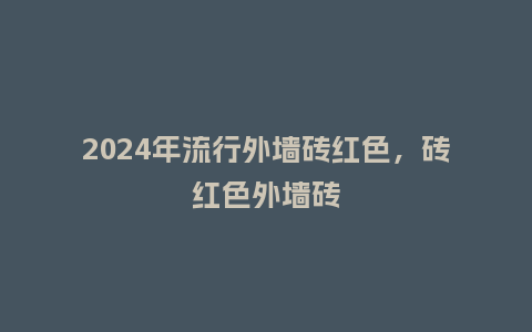 2024年流行外墙砖红色,砖红色外墙砖_服装百科_第1张_酷尚品 2024年流行外墙砖红色,砖红色外墙砖_https://www.kushangpin.com_服装百科_第1张