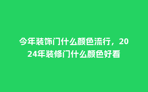 今年装饰门什么颜色流行，2024年装修门什么颜色好看_https://www.kushangpin.com_服装百科_第1张
