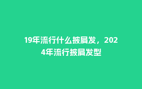 19年流行什么披肩发,2024年流行披肩发型_服装百科_第1张_酷尚品 19年流行什么披肩发,2024年流行披肩发型_https://www.kushangpin.com_服装百科_第1张