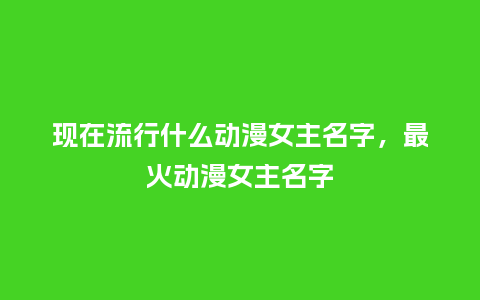 现在流行什么动漫女主名字,最火动漫女主名字_服装百科_第1张_酷尚品 现在流行什么动漫女主名字,最火动漫女主名字_https://www.kushangpin.com_服装百科_第1张