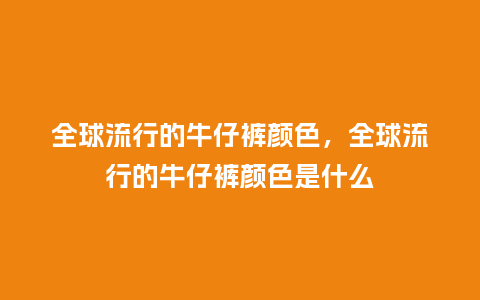 全球流行的牛仔裤颜色,全球流行的牛仔裤颜色是什么_服装百科_第1张_酷尚品 全球流行的牛仔裤颜色,全球流行的牛仔裤颜色是什么_https://www.kushangpin.com_服装百科_第1张