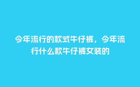 今年流行的款式牛仔裤,今年流行什么款牛仔裤女装的_服装百科_第1张_酷尚品 今年流行的款式牛仔裤,今年流行什么款牛仔裤女装的_https://www.kushangpin.com_服装百科_第1张
