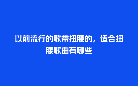 以前流行的歌带扭腰的,适合扭腰歌曲有哪些_服装百科_第1张_酷尚品 以前流行的歌带扭腰的,适合扭腰歌曲有哪些_https://www.kushangpin.com_服装百科_第1张