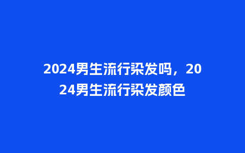 2024男生流行染发吗,2024男生流行染发颜色_服装百科_第1张_酷尚品 2024男生流行染发吗,2024男生流行染发颜色_https://www.kushangpin.com_服装百科_第1张