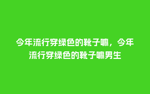 今年流行穿绿色的靴子嘛,今年流行穿绿色的靴子嘛男生_服装百科_第1张_酷尚品 今年流行穿绿色的靴子嘛,今年流行穿绿色的靴子嘛男生_https://www.kushangpin.com_服装百科_第1张
