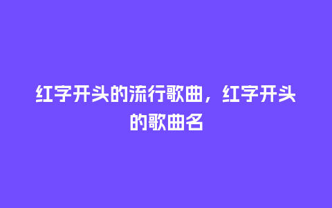 红字开头的流行歌曲,红字开头的歌曲名_服装百科_第1张_酷尚品 红字开头的流行歌曲,红字开头的歌曲名_https://www.kushangpin.com_服装百科_第1张