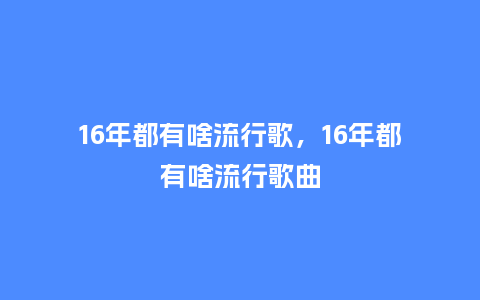 16年都有啥流行歌,16年都有啥流行歌曲_服装百科_第1张_酷尚品 16年都有啥流行歌,16年都有啥流行歌曲_https://www.kushangpin.com_服装百科_第1张