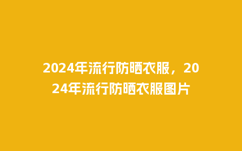2024年流行防晒衣服,2024年流行防晒衣服图片_服装百科_第1张_酷尚品 2024年流行防晒衣服,2024年流行防晒衣服图片_https://www.kushangpin.com_服装百科_第1张