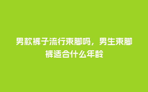 男款裤子流行束脚吗,男生束脚裤适合什么年龄_服装百科_第1张_酷尚品 男款裤子流行束脚吗,男生束脚裤适合什么年龄_https://www.kushangpin.com_服装百科_第1张