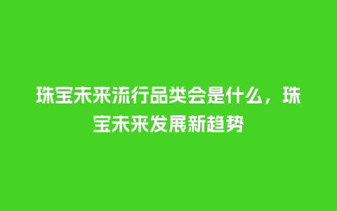 珠宝未来流行品类会是什么,珠宝未来发展新趋势_服装百科_第1张_酷尚品 珠宝未来流行品类会是什么,珠宝未来发展新趋势_https://www.kushangpin.com_服装百科_第1张