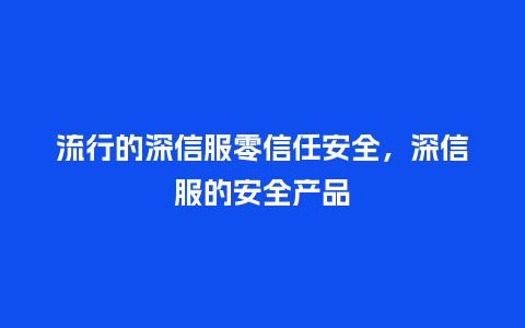流行的深信服零信任安全,深信服的安全产品_服装百科_第1张_酷尚品 流行的深信服零信任安全,深信服的安全产品_https://www.kushangpin.com_服装百科_第1张