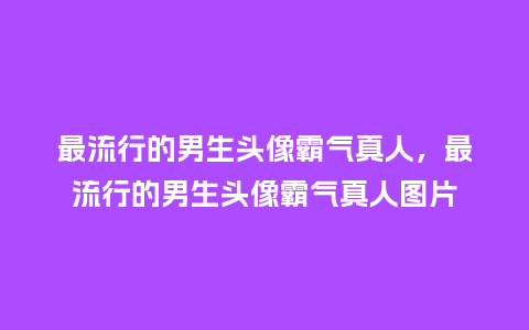 最流行的男生头像霸气真人,最流行的男生头像霸气真人图片_服装百科_第1张_酷尚品 最流行的男生头像霸气真人,最流行的男生头像霸气真人图片_https://www.kushangpin.com_服装百科_第1张