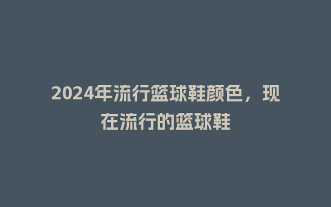 2024年流行篮球鞋颜色，现在流行的篮球鞋_https://www.kushangpin.com_服装百科_第1张