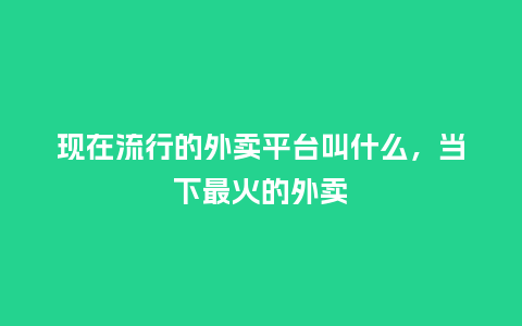 现在流行的外卖平台叫什么,当下最火的外卖_服装百科_第1张_酷尚品 现在流行的外卖平台叫什么,当下最火的外卖_https://www.kushangpin.com_服装百科_第1张