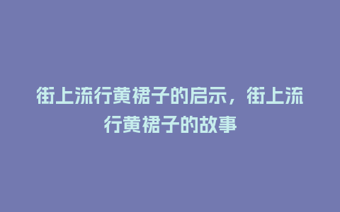 街上流行黄裙子的启示,街上流行黄裙子的故事_服装百科_第1张_酷尚品 街上流行黄裙子的启示,街上流行黄裙子的故事_https://www.kushangpin.com_服装百科_第1张