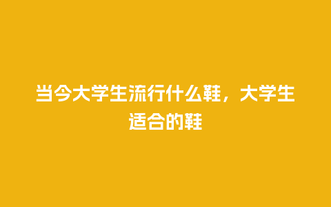 当今大学生流行什么鞋,大学生适合的鞋_服装百科_第1张_酷尚品 当今大学生流行什么鞋,大学生适合的鞋_https://www.kushangpin.com_服装百科_第1张