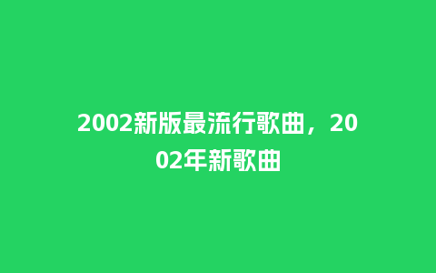 2002新版最流行歌曲,2002年新歌曲_服装百科_第1张_酷尚品 2002新版最流行歌曲,2002年新歌曲_https://www.kushangpin.com_服装百科_第1张