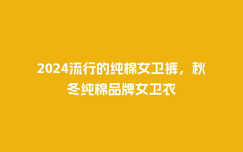 2024流行的纯棉女卫裤,秋冬纯棉品牌女卫衣_服装百科_第1张_酷尚品 2024流行的纯棉女卫裤,秋冬纯棉品牌女卫衣_https://www.kushangpin.com_服装百科_第1张