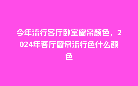 今年流行客厅卧室窗帘颜色,2024年客厅窗帘流行色什么颜色_服装百科_第1张_酷尚品 今年流行客厅卧室窗帘颜色,2024年客厅窗帘流行色什么颜色_https://www.kushangpin.com_服装百科_第1张