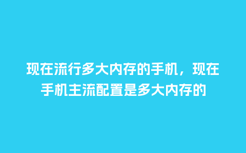 现在流行多大内存的手机,现在手机主流配置是多大内存的_服装百科_第1张_酷尚品 现在流行多大内存的手机,现在手机主流配置是多大内存的_https://www.kushangpin.com_服装百科_第1张