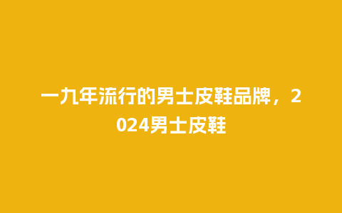 一九年流行的男士皮鞋品牌,2024男士皮鞋_服装百科_第1张_酷尚品 一九年流行的男士皮鞋品牌,2024男士皮鞋_https://www.kushangpin.com_服装百科_第1张