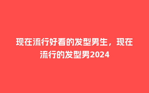 现在流行好看的发型男生,现在流行的发型男2024_服装百科_第1张_酷尚品 现在流行好看的发型男生,现在流行的发型男2024_https://www.kushangpin.com_服装百科_第1张