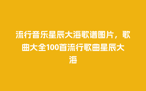流行音乐星辰大海歌谱图片,歌曲大全100首流行歌曲星辰大海_服装百科_第1张_酷尚品 流行音乐星辰大海歌谱图片,歌曲大全100首流行歌曲星辰大海_https://www.kushangpin.com_服装百科_第1张