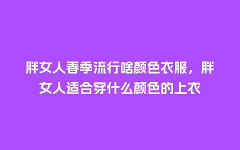胖女人春季流行啥颜色衣服,胖女人适合穿什么颜色的上衣_服装百科_第1张_酷尚品 胖女人春季流行啥颜色衣服,胖女人适合穿什么颜色的上衣_https://www.kushangpin.com_服装百科_第1张