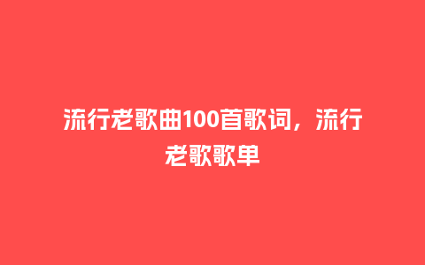 流行老歌曲100首歌词,流行老歌歌单_服装百科_第1张_酷尚品 流行老歌曲100首歌词,流行老歌歌单_https://www.kushangpin.com_服装百科_第1张