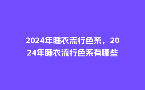 2024年睡衣流行色系,2024年睡衣流行色系有哪些_服装百科_第1张_酷尚品 2024年睡衣流行色系,2024年睡衣流行色系有哪些_https://www.kushangpin.com_服装百科_第1张