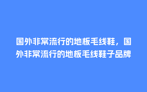 国外非常流行的地板毛线鞋,国外非常流行的地板毛线鞋子品牌_服装百科_第1张_酷尚品 国外非常流行的地板毛线鞋,国外非常流行的地板毛线鞋子品牌_https://www.kushangpin.com_服装百科_第1张