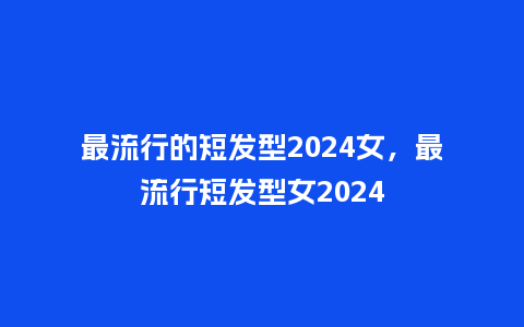 最流行的短发型2024女,最流行短发型女2024_服装百科_第1张_酷尚品 最流行的短发型2024女,最流行短发型女2024_https://www.kushangpin.com_服装百科_第1张