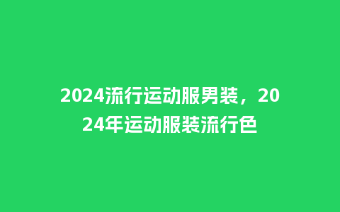 2024流行运动服男装,2024年运动服装流行色_服装百科_第1张_酷尚品 2024流行运动服男装,2024年运动服装流行色_https://www.kushangpin.com_服装百科_第1张