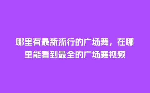 哪里有最新流行的广场舞,在哪里能看到最全的广场舞视频_服装百科_第1张_酷尚品 哪里有最新流行的广场舞,在哪里能看到最全的广场舞视频_https://www.kushangpin.com_服装百科_第1张