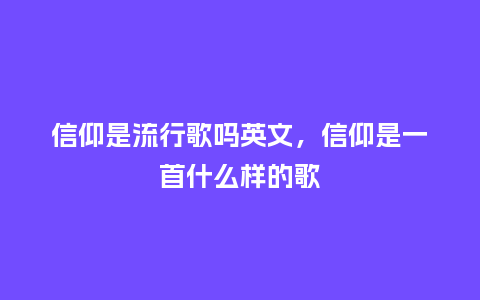 信仰是流行歌吗英文,信仰是一首什么样的歌_服装百科_第1张_酷尚品 信仰是流行歌吗英文,信仰是一首什么样的歌_https://www.kushangpin.com_服装百科_第1张