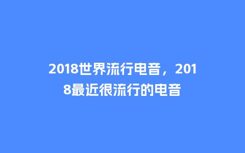 2018世界流行电音,2018最近很流行的电音_服装百科_第1张_酷尚品 2018世界流行电音,2018最近很流行的电音_https://www.kushangpin.com_服装百科_第1张