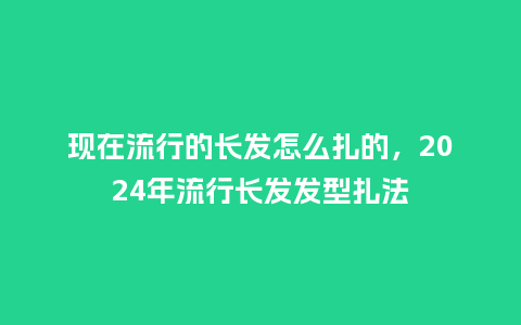 现在流行的长发怎么扎的,2024年流行长发发型扎法_服装百科_第1张_酷尚品 现在流行的长发怎么扎的,2024年流行长发发型扎法_https://www.kushangpin.com_服装百科_第1张