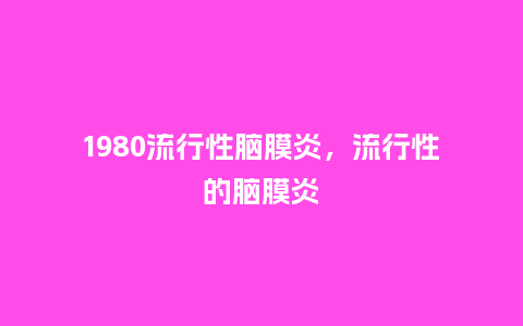 1980流行性脑膜炎，流行性的脑膜炎_https://www.kushangpin.com_服装百科_第1张