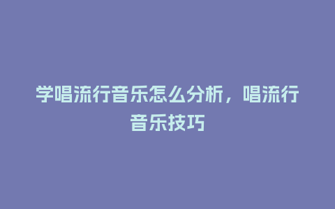 学唱流行音乐怎么分析,唱流行音乐技巧_服装百科_第1张_酷尚品 学唱流行音乐怎么分析,唱流行音乐技巧_https://www.kushangpin.com_服装百科_第1张