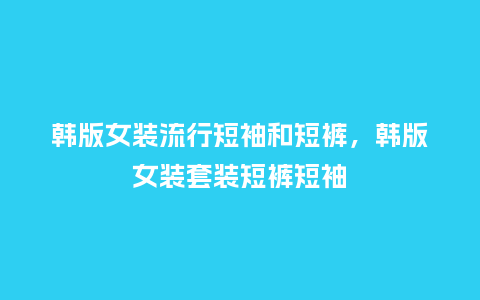 韩版女装流行短袖和短裤,韩版女装套装短裤短袖_服装百科_第1张_酷尚品 韩版女装流行短袖和短裤,韩版女装套装短裤短袖_https://www.kushangpin.com_服装百科_第1张