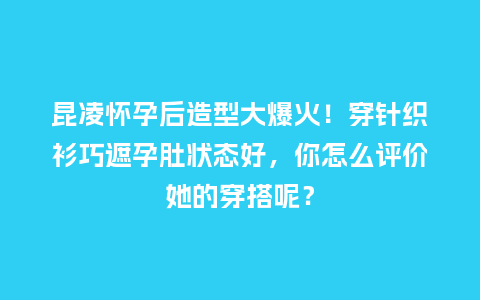 昆凌怀孕后造型大爆火！穿针织衫巧遮孕肚状态好，你怎么评价她的穿搭呢？_https://www.kushangpin.com_服装百科_第1张
