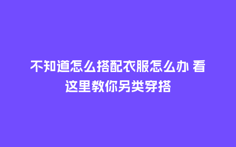 不知道怎么搭配衣服怎么办 看这里教你另类穿搭_服装百科_第1张_酷尚品 不知道怎么搭配衣服怎么办 看这里教你另类穿搭_https://www.kushangpin.com_服装百科_第1张