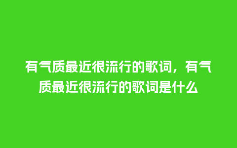 有气质最近很流行的歌词,有气质最近很流行的歌词是什么_服装百科_第1张_酷尚品 有气质最近很流行的歌词,有气质最近很流行的歌词是什么_https://www.kushangpin.com_服装百科_第1张