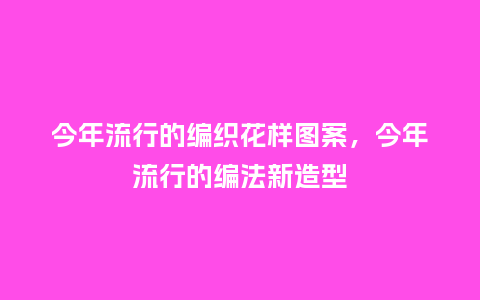 今年流行的编织花样图案,今年流行的编法新造型_服装百科_第1张_酷尚品 今年流行的编织花样图案,今年流行的编法新造型_https://www.kushangpin.com_服装百科_第1张